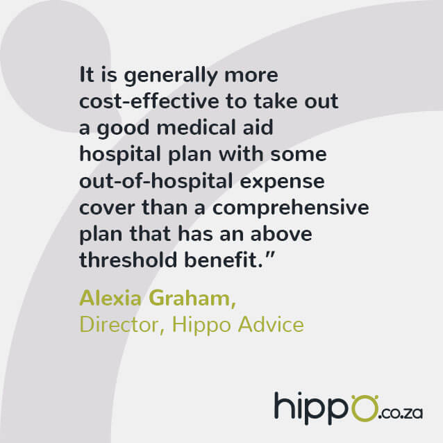 “It is generally more cost-effective to take out a good medical aid hospital plan with some out-of-hospital expense cover than a comprehensive plan that has an above threshold benefit.”